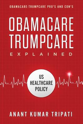 Obamacare Trumpcare Explained: Obamacare-Trumpcare Pro's and Con's by Tripati, Anant Kumar