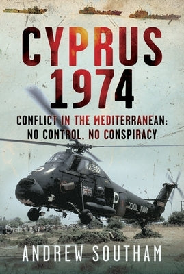 Cyprus 1974: Conflict in the Mediterranean: No Control, No Conspiracy by Southam, Andrew