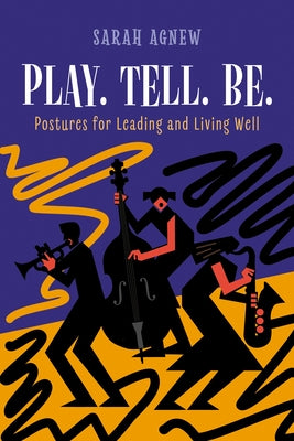 Play. Tell. Be.: Postures for Leading and Living Well by Agnew, Sarah