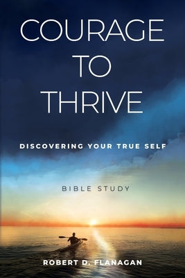 Courage to Thrive: Discovering Your True Self by Flanagan, Robert D.