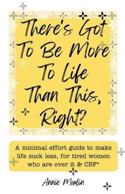 There's Got To Be More To Life Than This, Right?: A minimal effort guide to make life suck less, for tired women who are over it & CBF. by Mudin, Annie
