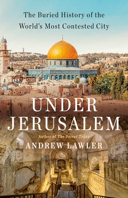Under Jerusalem: The Buried History of the World's Most Contested City by Lawler, Andrew