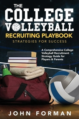 The College Volleyball Recruiting Playbook - Strategies for Success: A Comprehensive College Volleyball Recruitment Strategy Guide for Players & Paren by Forman, John