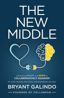 The New Middle: Connecting Heart and Mind to Collaboratively Disagree by Galindo, Bryant