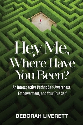 Hey Me, Where Have You Been?: An Introspective Path to Self-Awareness, Empowerment, and Your True Self by Liverett, Deborah