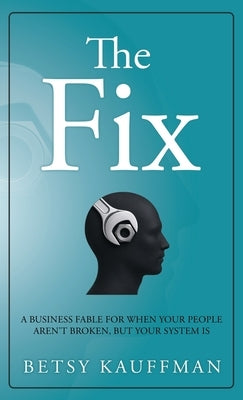 The Fix: A Business Fable for When Your People Aren't Broken, But Your System Is by Kauffman, Betsy