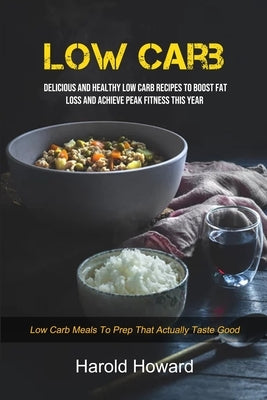 Low Carb: Delicious And Healthy Low Carb Recipes To Boost Fat Loss and Achieve Peak Fitness This Year (Low Carb Meals to Prep That Actually Taste Good by Howard, Harold