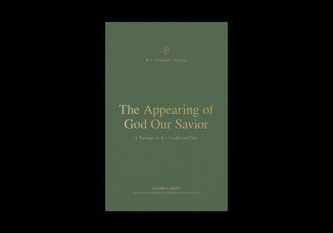 The Appearing of God Our Savior: A Theology of 1 and 2 Timothy and Titus by Smith, Claire