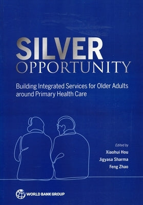 Silver Opportunity: Building Integrated Services for Older Adults around Primary Health Care by Hou, Xiaohui