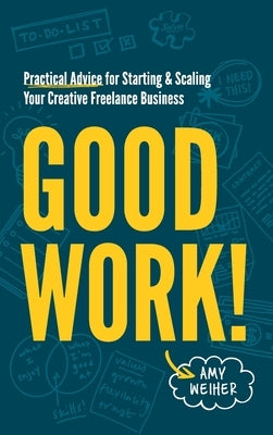 Good Work!: Practical Advice for Starting & Scaling Your Creative Freelance Business by Weiher, Amy