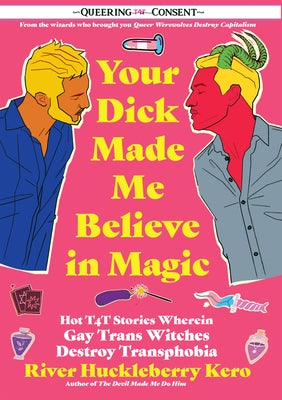 Your Dick Made Me Believe in Magic: Hot T4t Stories Wherein Gay Trans Witches Destroy Transphobia (Queering Consent) by Kero, River Huckleberry
