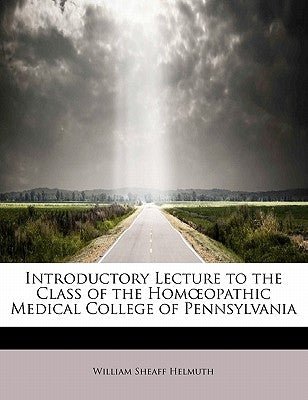 Introductory Lecture to the Class of the Hom Opathic Medical College of Pennsylvania by Helmuth, William Sheaff