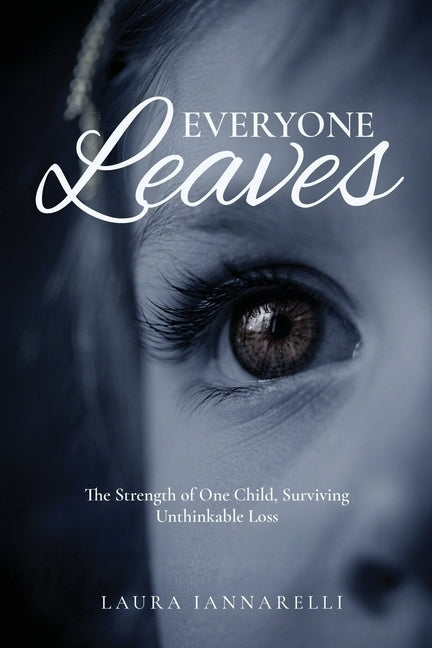 Everyone Leaves: The Strength of One Child, Surviving Unthinkable Loss by Iannarelli, Laura