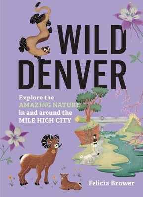Wild Denver: Explore the Amazing Nature in and Around the Mile High City by Brower, Felicia