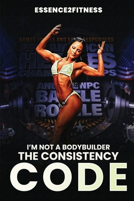 I'm Not a Bodybuilder: The Consistency Code by Byrd, M.