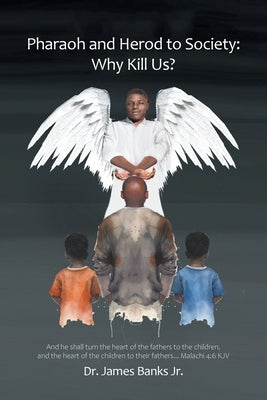Pharaoh and Herod to Society: Why Kill Us? by Banks, James, Jr.