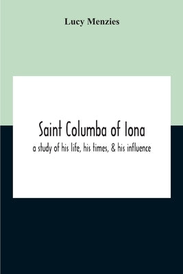 Saint Columba Of Iona: A Study Of His Life, His Times, & His Influence by Menzies, Lucy