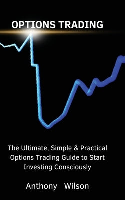 Options Trading: The Ultimate, Simple & Practical Options Trading Guide to Start Investing Consciously by Anthony
