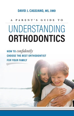 A Parent's Guide to Understanding Orthodontics: How to Confidently Choose the Best Orthodontist for Your Family by Caggiano, David J.