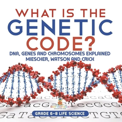 What is the Genetic Code? DNA, Genes and Chromosomes Explained Miescher, Watson and Crick Grade 6-8 Life Science by Baby Professor