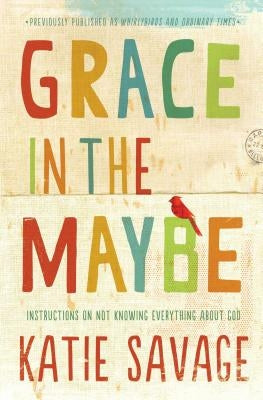 Grace in the Maybe: Instructions on Not Knowing Everything about God by Savage, Katie