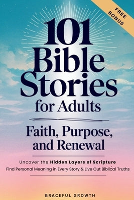 101 Bible Stories for Adults: Faith, Purpose, and Renewal: Uncover the Hidden Layers of Scripture, Find Personal Meaning in Every Story & Live Out Bib by Graceful Growth