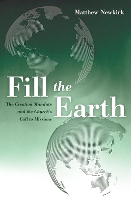 Fill the Earth: The Creation Mandate and the Church's Call to Missions by Newkirk, Matthew