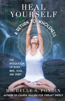 Heal Yourself A Return to Wholeness: The Integration of Body, Mind, Soul, and Spirit by Fondin, Michelle S.