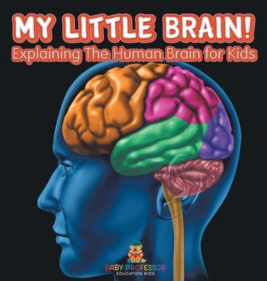 My Little Brain! - Explaining The Human Brain for Kids by Baby Professor