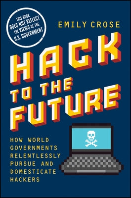 Hack to the Future: How World Governments Relentlessly Pursue and Domesticate Hackers by Crose, Emily