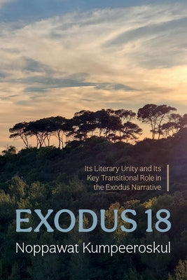 Exodus 18: Its Literary Unity and Its Key Transitional Role in the Exodus Narrative by Kumpeeroskul, Noppawat