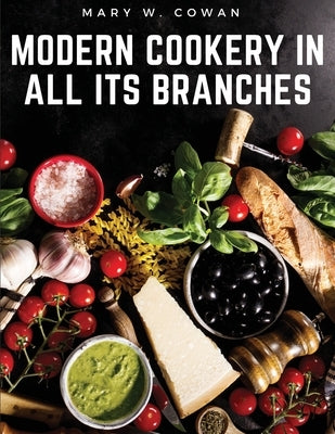 Modern Cookery in All Its Branches: Easy and Delicious Recipes by Mary W Cowan