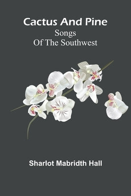Cactus and pine: Songs of the Southwest by Mabridth Hall, Sharlot