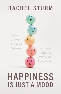 Happiness Is Just a Mood: How to Live With Anxiety and Depression in a World Obsessed With Always Being Happy by Sturm, Rachel