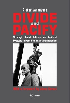 Divide and Pacify: Strategic Social Policies and Political Protests in Post-Communist Democracies by Vanhuysse, Pieter