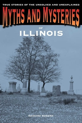 Myths and Mysteries of Illinois: True Stories Of The Unsolved And Unexplained by Moreno, Richard