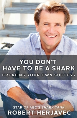 You Don't Have to Be a Shark: Creating Your Own Success by Herjavec, Robert