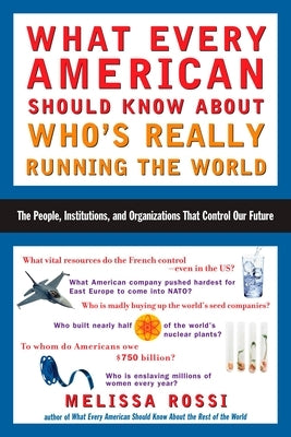 What Every American Should Know about Who's Really Running the World: The People, Institutions, and Organizations That Control Our Future by Rossi, Melissa