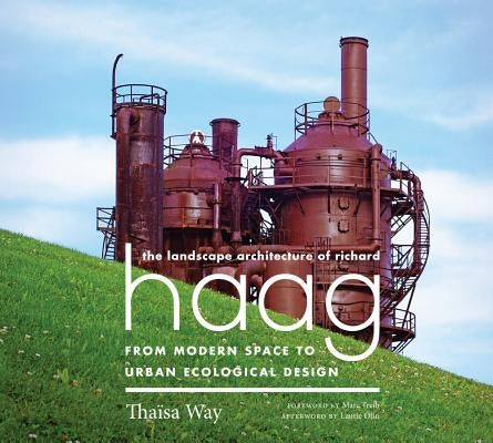 The Landscape Architecture of Richard Haag: From Modern Space to Urban Ecological Design by Way, ThaÃ¯sa