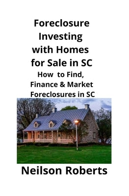 Foreclosure Investing with Homes for Sale in SC: How to Find, Finance & Market Foreclosures in SC by Roberts, Neilson