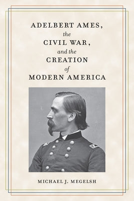 Adelbert Ames, the Civil War, and the Creation of Modern America by Megelsh, Michael J.