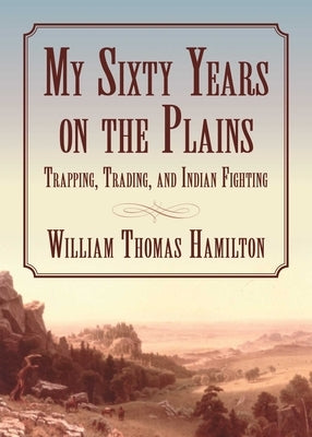 My Sixty Years on the Plains: Trapping, Trading, and Indian Fighting by Hamilton, William T.