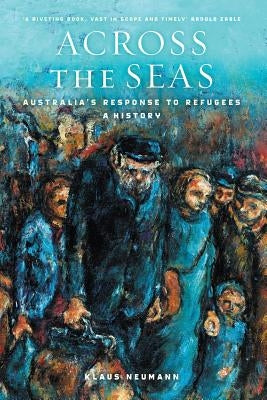 Across the Seas: Australia's Response to Refugees: A History by Neumann, Klaus