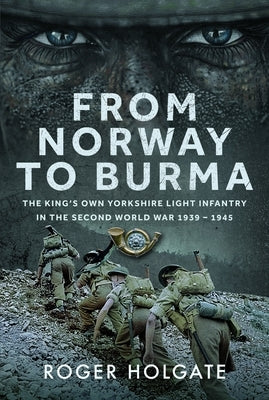 From Norway to Burma: The King's Own Yorkshire Light Infantry in the Second World War 1939 - 1945 by Holgate, Roger