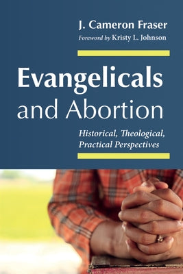 Evangelicals and Abortion: Historical, Theological, Practical Perspectives by Fraser, J. Cameron
