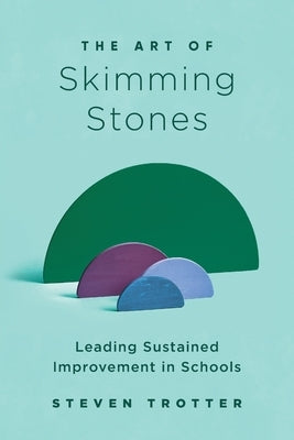 The Art of Skimming Stones: Leading Sustained Improvement in Schools by Trotter, Steven