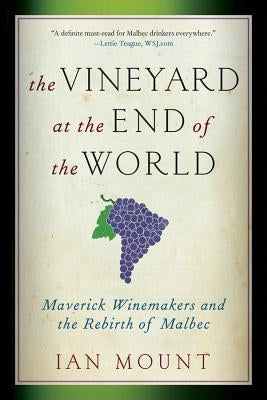 The Vineyard at the End of the World: Maverick Winemakers and the Rebirth of Malbec by Mount, Ian