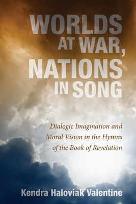 Worlds at War, Nations in Song: Dialogic Imagination and Moral Vision in the Hymns of the Book of Revelation by Valentine, Kendra Haloviak