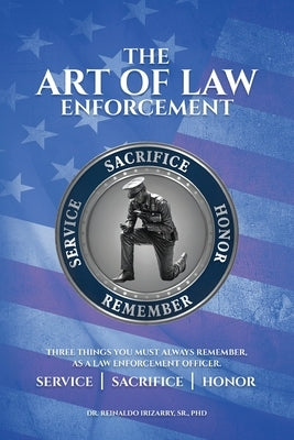 The Art of Law Enforcement: Three Things you must always remember, as a Law Enforcement Officer by Irizarry, Reinaldo, Sr.