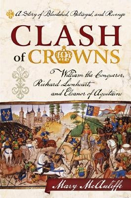Clash of Crowns: William the Conqueror, Richard Lionheart, and Eleanor of Aquitaine--A Story of Bloodshed, Betrayal, and Revenge by McAuliffe, Mary